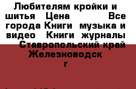 Любителям кройки и шитья › Цена ­ 2 500 - Все города Книги, музыка и видео » Книги, журналы   . Ставропольский край,Железноводск г.